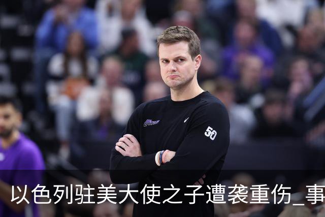 以色列驻美大使之子遭袭重伤 事件引发关注