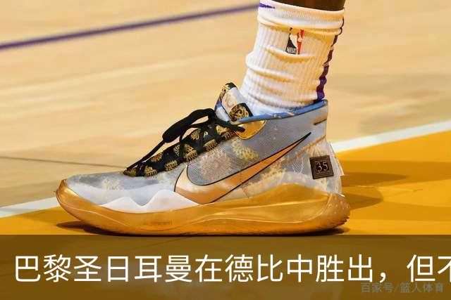 巴黎圣日耳曼在德比中胜出，但不稳定表现令人担忧