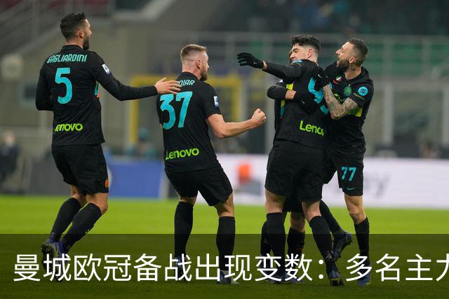 曼城欧冠备战出现变数：多名主力缺席训练
