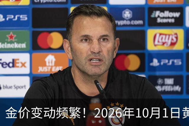 金价变动频繁！2026年10月1日黄金市场新动向解析
